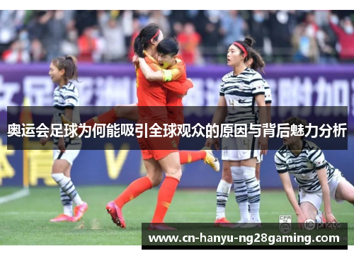 奥运会足球为何能吸引全球观众的原因与背后魅力分析