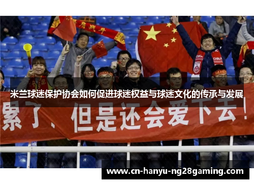 米兰球迷保护协会如何促进球迷权益与球迷文化的传承与发展