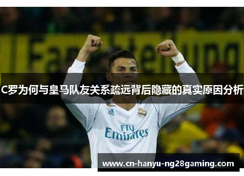 C罗为何与皇马队友关系疏远背后隐藏的真实原因分析