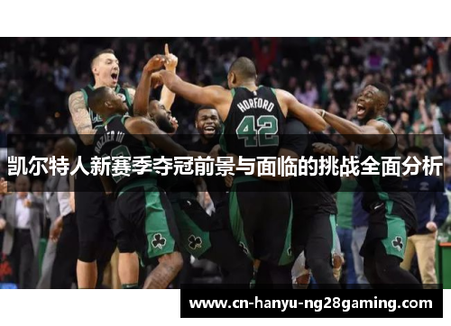 凯尔特人新赛季夺冠前景与面临的挑战全面分析