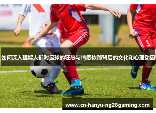 如何深入理解人们对足球的狂热与情感依赖背后的文化和心理动因