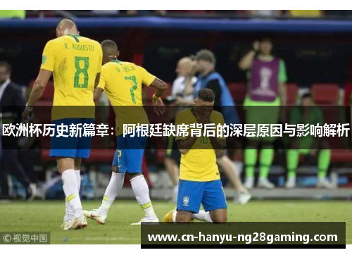 欧洲杯历史新篇章：阿根廷缺席背后的深层原因与影响解析