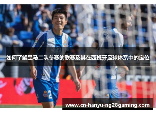 如何了解皇马二队参赛的联赛及其在西班牙足球体系中的定位