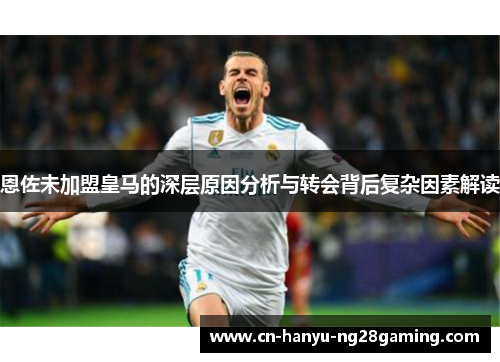 恩佐未加盟皇马的深层原因分析与转会背后复杂因素解读