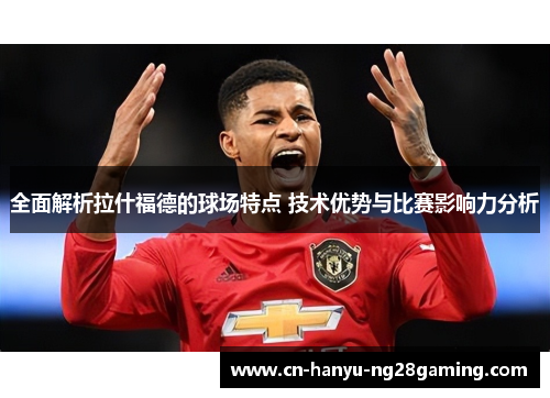 全面解析拉什福德的球场特点 技术优势与比赛影响力分析