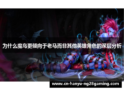 为什么魔鸟更倾向于老马而非其他英雄角色的深层分析