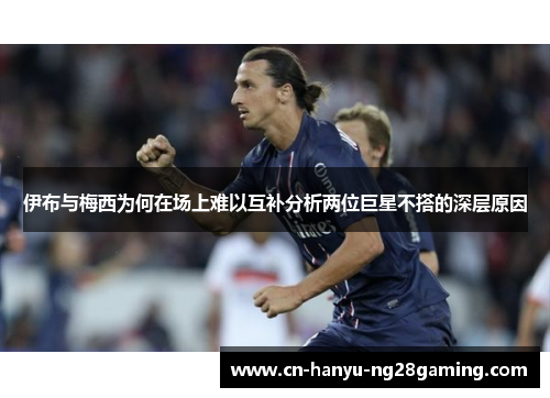伊布与梅西为何在场上难以互补分析两位巨星不搭的深层原因
