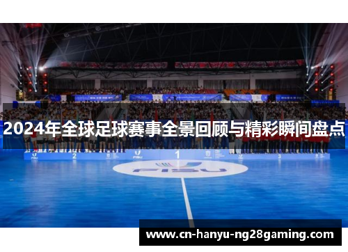2024年全球足球赛事全景回顾与精彩瞬间盘点