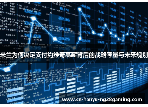 米兰为何决定支付约维奇高薪背后的战略考量与未来规划