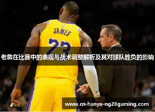 老詹在比赛中的表现与战术调整解析及其对球队胜负的影响