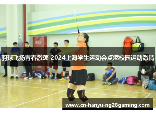 羽球飞扬青春激荡 2024上海学生运动会点燃校园运动激情