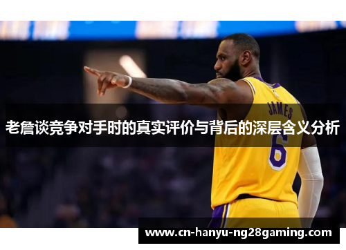 老詹谈竞争对手时的真实评价与背后的深层含义分析