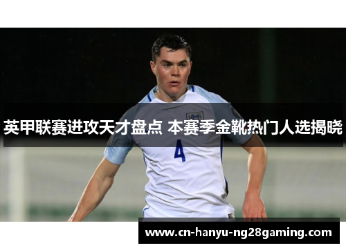 英甲联赛进攻天才盘点 本赛季金靴热门人选揭晓