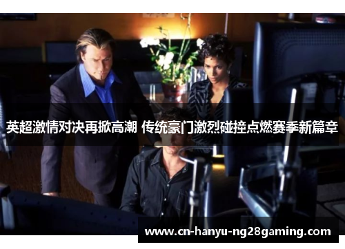 英超激情对决再掀高潮 传统豪门激烈碰撞点燃赛季新篇章
