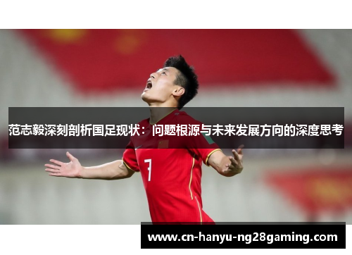 范志毅深刻剖析国足现状：问题根源与未来发展方向的深度思考