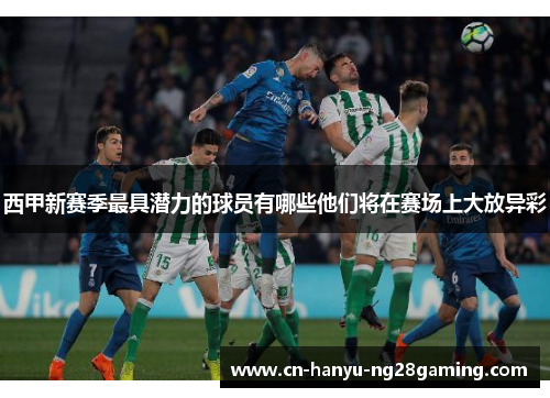 西甲新赛季最具潜力的球员有哪些他们将在赛场上大放异彩