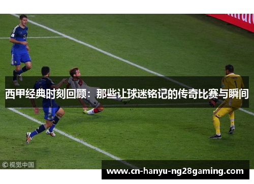 西甲经典时刻回顾：那些让球迷铭记的传奇比赛与瞬间