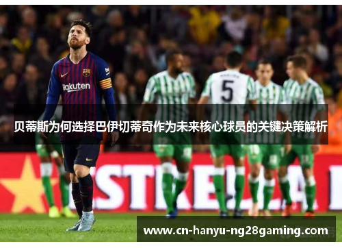 贝蒂斯为何选择巴伊切蒂奇作为未来核心球员的关键决策解析