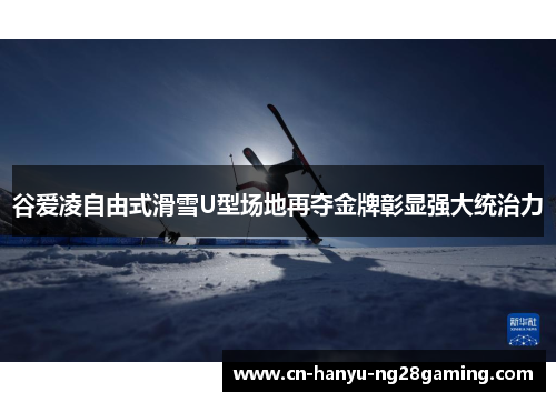 谷爱凌自由式滑雪U型场地再夺金牌彰显强大统治力