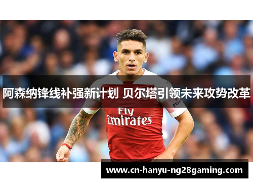 阿森纳锋线补强新计划 贝尔塔引领未来攻势改革