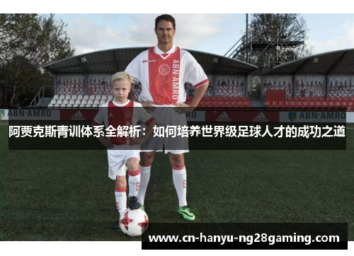 阿贾克斯青训体系全解析：如何培养世界级足球人才的成功之道