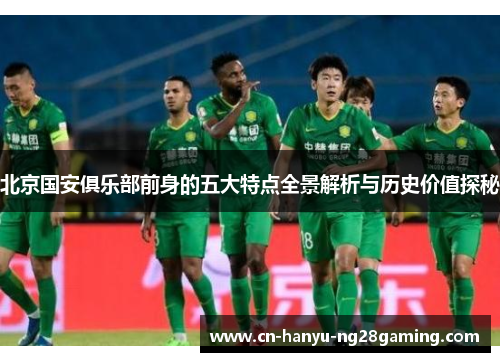 北京国安俱乐部前身的五大特点全景解析与历史价值探秘