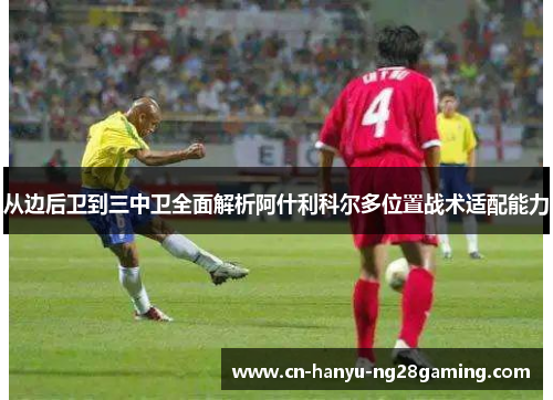 从边后卫到三中卫全面解析阿什利科尔多位置战术适配能力 从边后卫到三中卫全面解析阿什利科尔多位置战术适配能力