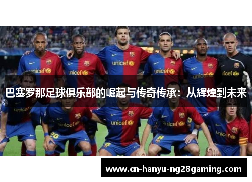 巴塞罗那足球俱乐部的崛起与传奇传承：从辉煌到未来