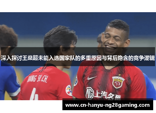 深入探讨王燊超未能入选国家队的多重原因与背后隐含的竞争逻辑