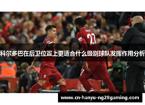 科尔多巴在后卫位置上更适合什么级别球队发挥作用分析