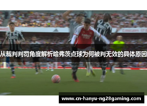 从裁判判罚角度解析哈弗茨点球为何被判无效的具体原因