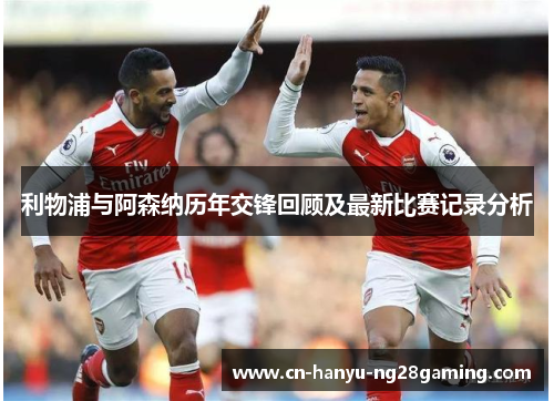 利物浦与阿森纳历年交锋回顾及最新比赛记录分析