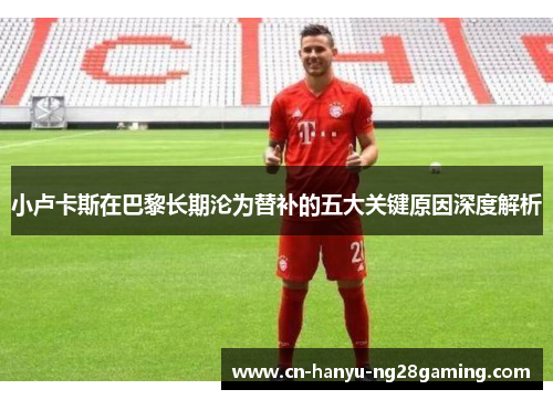 小卢卡斯在巴黎长期沦为替补的五大关键原因深度解析