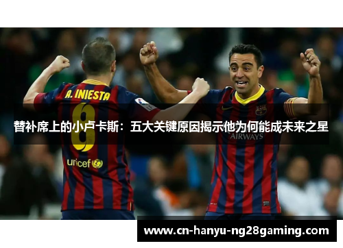 替补席上的小卢卡斯：五大关键原因揭示他为何能成未来之星