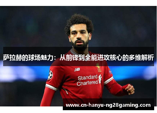 萨拉赫的球场魅力：从前锋到全能进攻核心的多维解析
