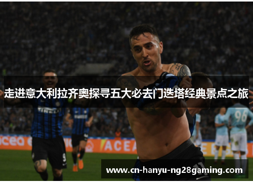 走进意大利拉齐奥探寻五大必去门迭塔经典景点之旅