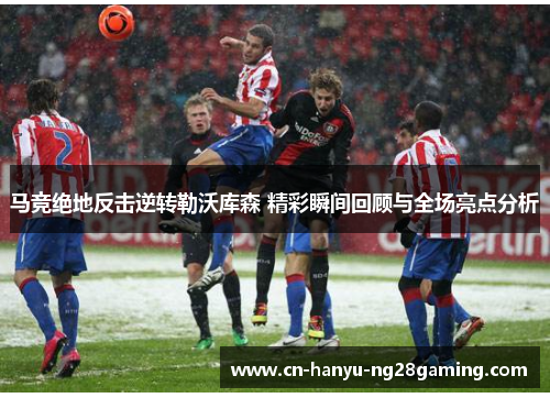 马竞绝地反击逆转勒沃库森 精彩瞬间回顾与全场亮点分析 马竞绝地反击逆转勒沃库森 精彩瞬间回顾与全场亮点分析