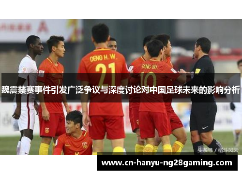 魏震禁赛事件引发广泛争议与深度讨论对中国足球未来的影响分析 魏震禁赛事件引发广泛争议与深度讨论对中国足球未来的影响分析