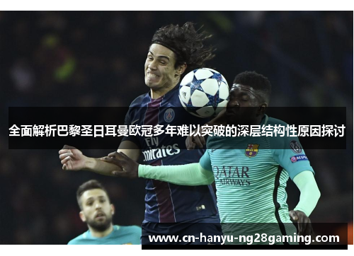 全面解析巴黎圣日耳曼欧冠多年难以突破的深层结构性原因探讨