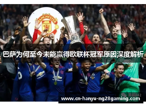 巴萨为何至今未能赢得欧联杯冠军原因深度解析