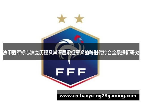 法甲冠军标志演变历程及其深层象征意义的跨时代综合全景探析研究