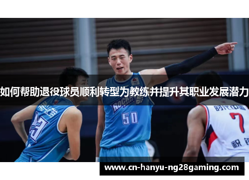 如何帮助退役球员顺利转型为教练并提升其职业发展潜力