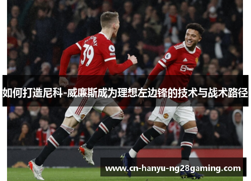 如何打造尼科-威廉斯成为理想左边锋的技术与战术路径