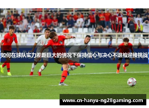 如何在球队实力差距巨大的情况下保持信心与决心不退缩迎接挑战