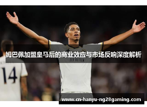 姆巴佩加盟皇马后的商业效应与市场反响深度解析