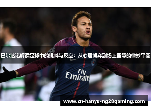 巴尔达诺解读足球中的挑衅与反应：从心理博弈到场上智慧的微妙平衡