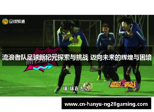 流浪者队足球新纪元探索与挑战 迈向未来的辉煌与困境