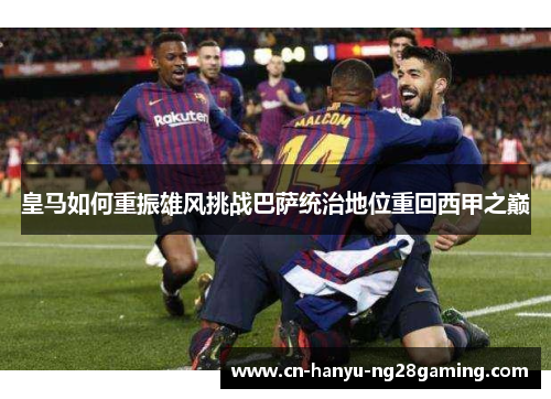 皇马如何重振雄风挑战巴萨统治地位重回西甲之巅