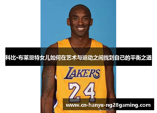 科比·布莱恩特女儿如何在艺术与运动之间找到自己的平衡之道