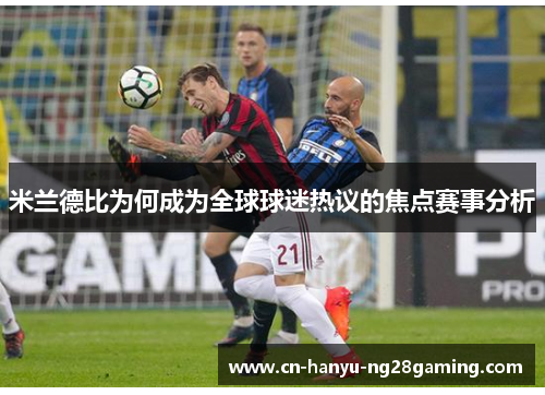 米兰德比为何成为全球球迷热议的焦点赛事分析